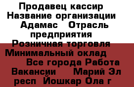 Продавец-кассир › Название организации ­ Адамас › Отрасль предприятия ­ Розничная торговля › Минимальный оклад ­ 37 000 - Все города Работа » Вакансии   . Марий Эл респ.,Йошкар-Ола г.